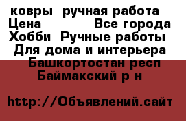 ковры  ручная работа › Цена ­ 2 500 - Все города Хобби. Ручные работы » Для дома и интерьера   . Башкортостан респ.,Баймакский р-н